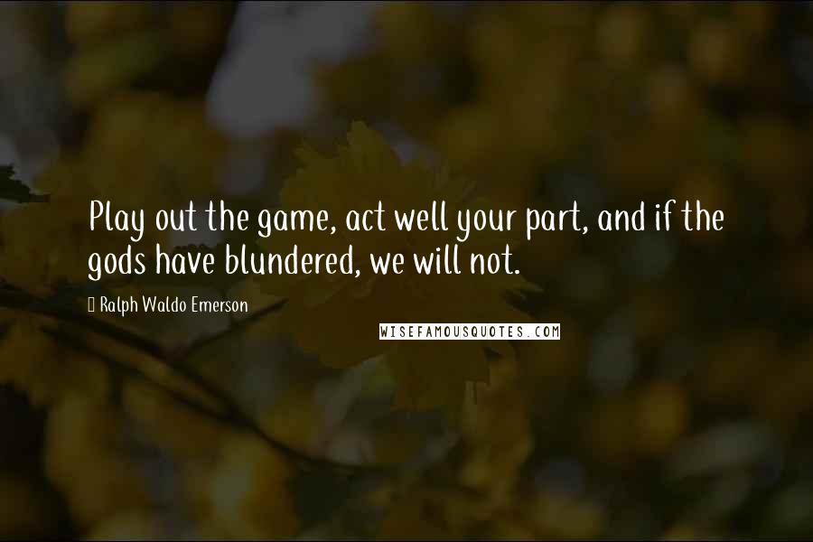 Ralph Waldo Emerson Quotes: Play out the game, act well your part, and if the gods have blundered, we will not.