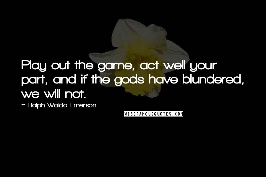 Ralph Waldo Emerson Quotes: Play out the game, act well your part, and if the gods have blundered, we will not.