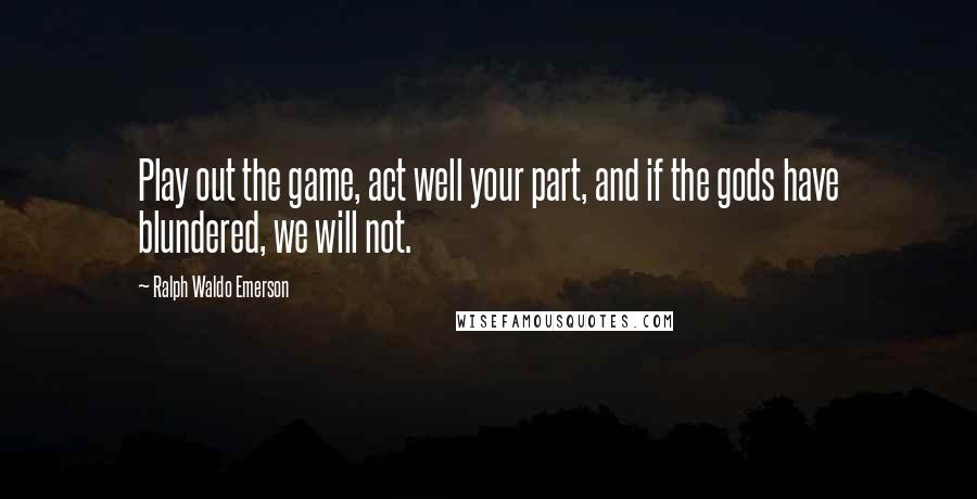 Ralph Waldo Emerson Quotes: Play out the game, act well your part, and if the gods have blundered, we will not.