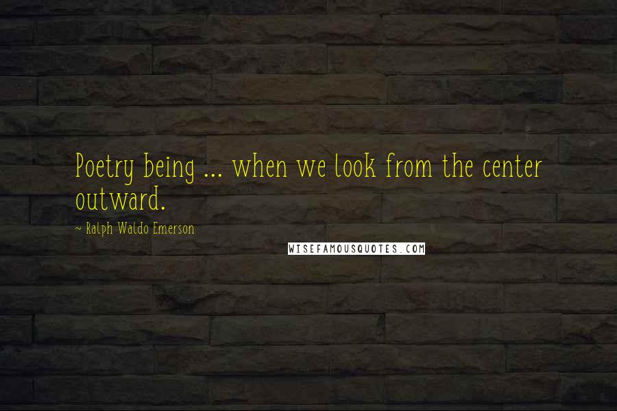 Ralph Waldo Emerson Quotes: Poetry being ... when we look from the center outward.