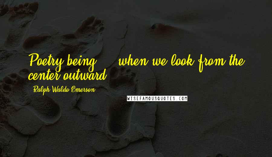 Ralph Waldo Emerson Quotes: Poetry being ... when we look from the center outward.