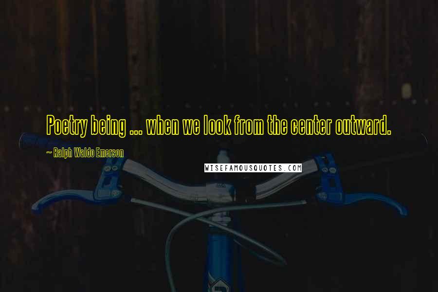 Ralph Waldo Emerson Quotes: Poetry being ... when we look from the center outward.