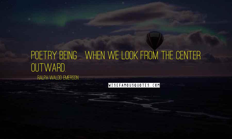 Ralph Waldo Emerson Quotes: Poetry being ... when we look from the center outward.