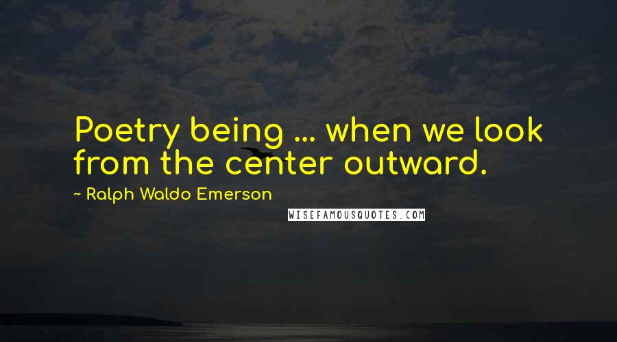 Ralph Waldo Emerson Quotes: Poetry being ... when we look from the center outward.