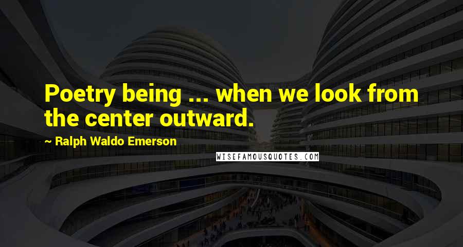 Ralph Waldo Emerson Quotes: Poetry being ... when we look from the center outward.