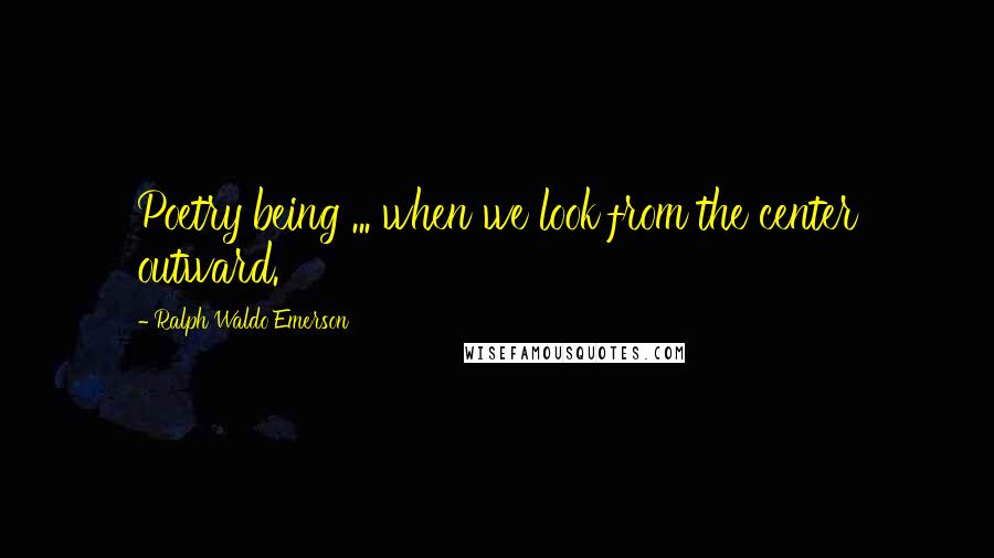 Ralph Waldo Emerson Quotes: Poetry being ... when we look from the center outward.