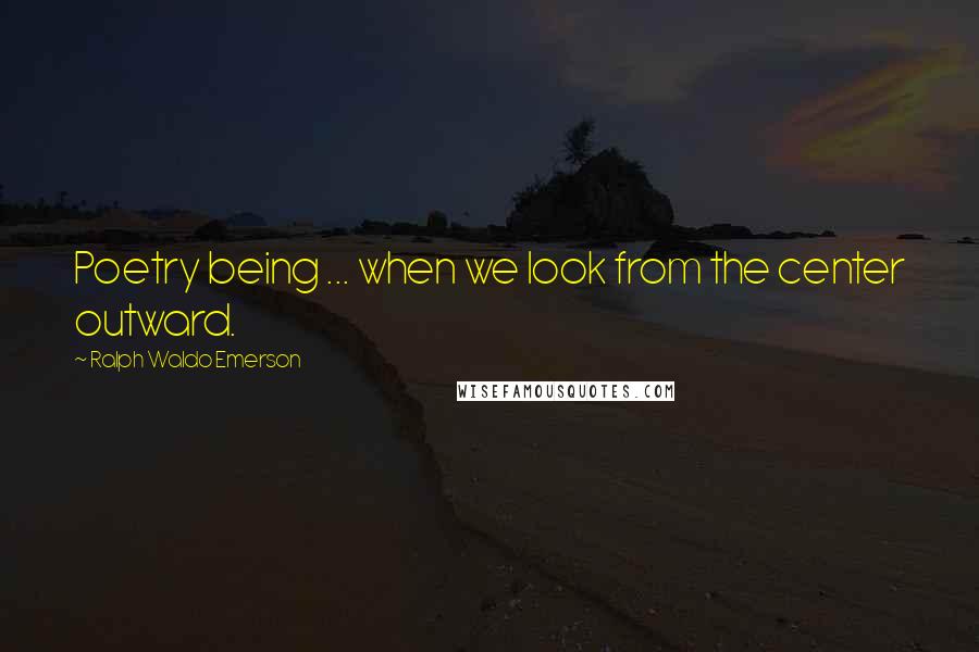 Ralph Waldo Emerson Quotes: Poetry being ... when we look from the center outward.