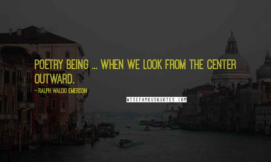 Ralph Waldo Emerson Quotes: Poetry being ... when we look from the center outward.