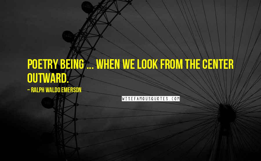 Ralph Waldo Emerson Quotes: Poetry being ... when we look from the center outward.