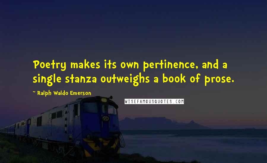 Ralph Waldo Emerson Quotes: Poetry makes its own pertinence, and a single stanza outweighs a book of prose.