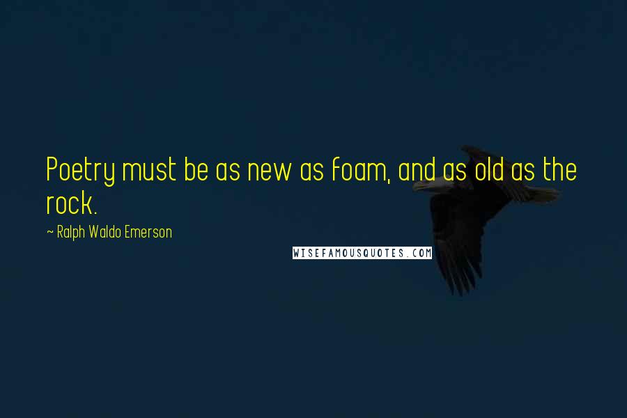 Ralph Waldo Emerson Quotes: Poetry must be as new as foam, and as old as the rock.