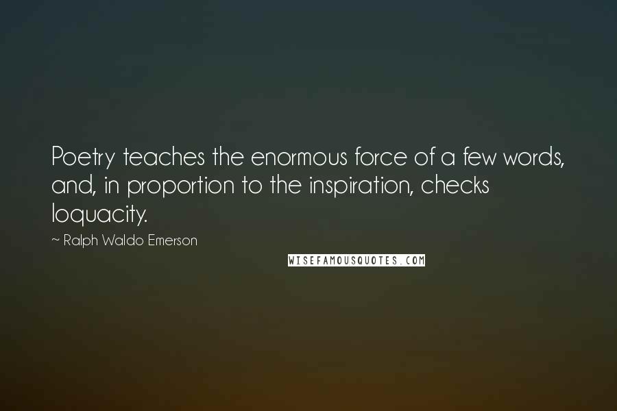 Ralph Waldo Emerson Quotes: Poetry teaches the enormous force of a few words, and, in proportion to the inspiration, checks loquacity.