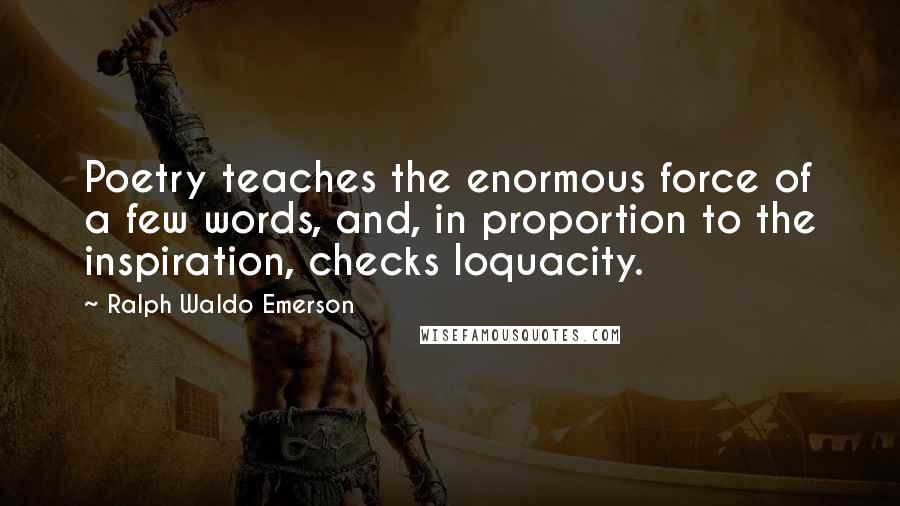 Ralph Waldo Emerson Quotes: Poetry teaches the enormous force of a few words, and, in proportion to the inspiration, checks loquacity.