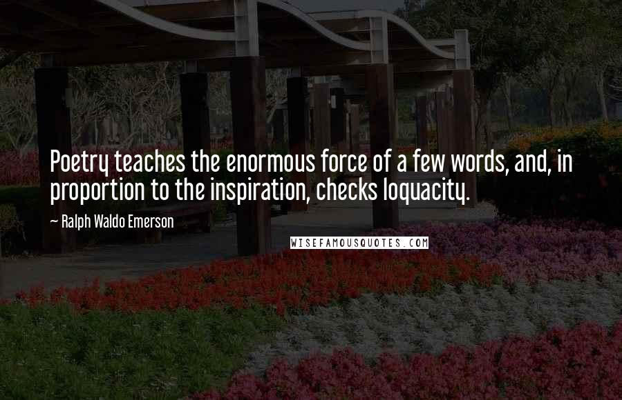 Ralph Waldo Emerson Quotes: Poetry teaches the enormous force of a few words, and, in proportion to the inspiration, checks loquacity.