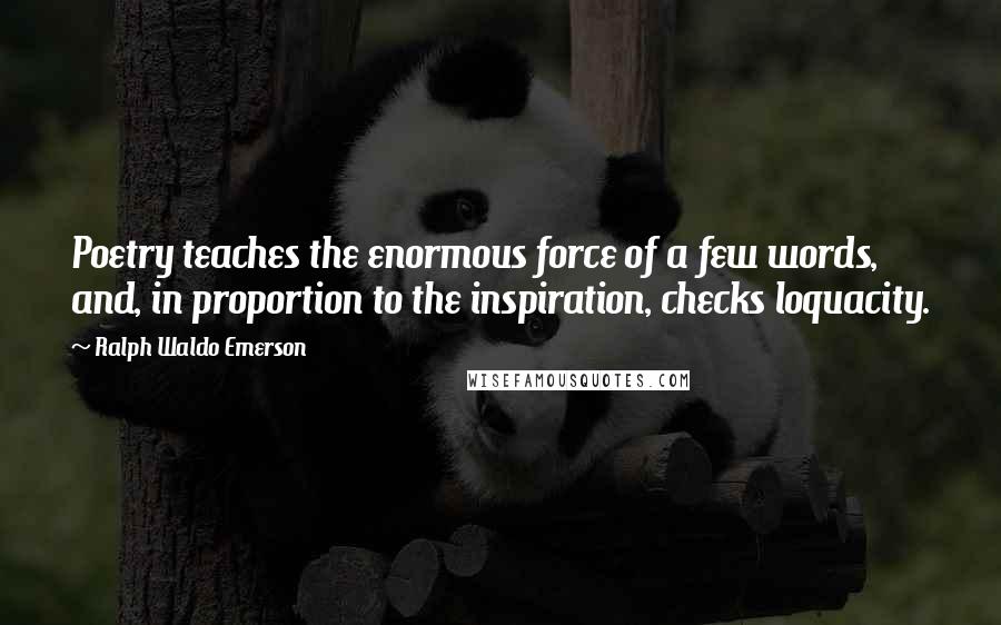 Ralph Waldo Emerson Quotes: Poetry teaches the enormous force of a few words, and, in proportion to the inspiration, checks loquacity.