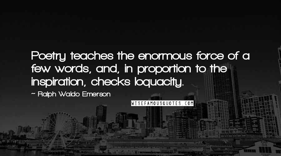 Ralph Waldo Emerson Quotes: Poetry teaches the enormous force of a few words, and, in proportion to the inspiration, checks loquacity.