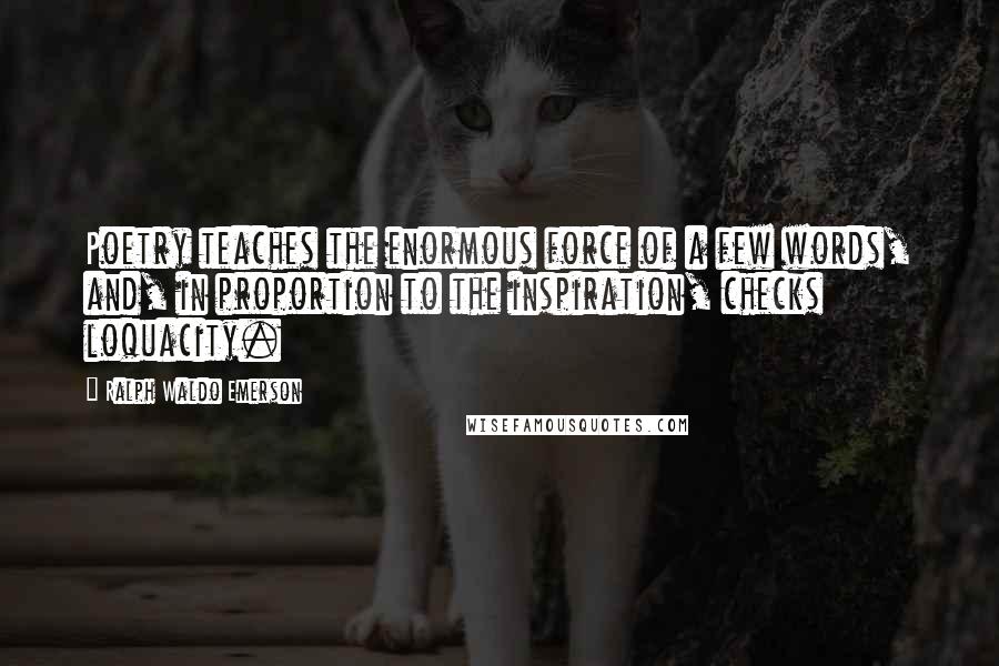 Ralph Waldo Emerson Quotes: Poetry teaches the enormous force of a few words, and, in proportion to the inspiration, checks loquacity.