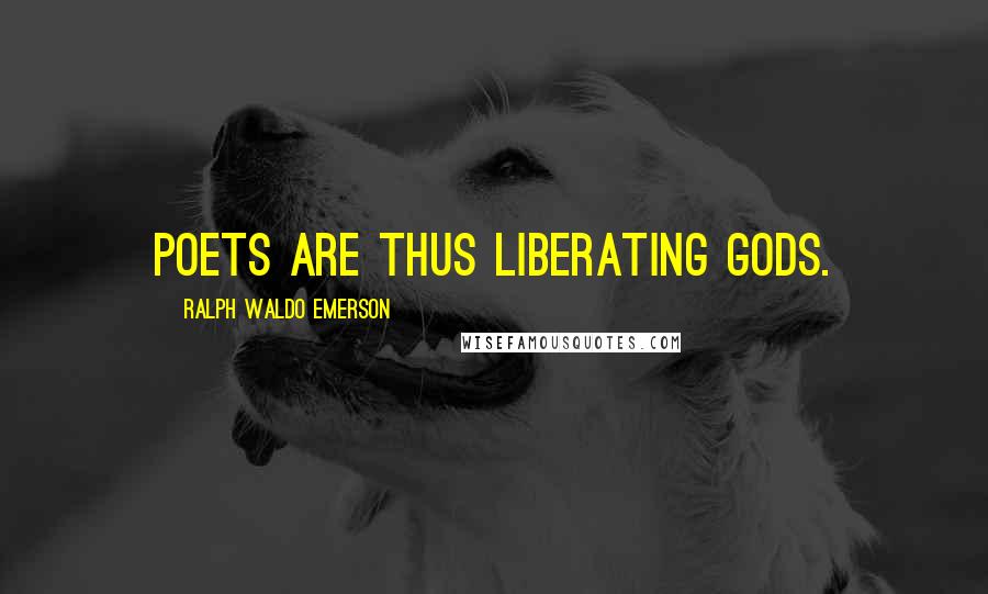 Ralph Waldo Emerson Quotes: Poets are thus liberating gods.