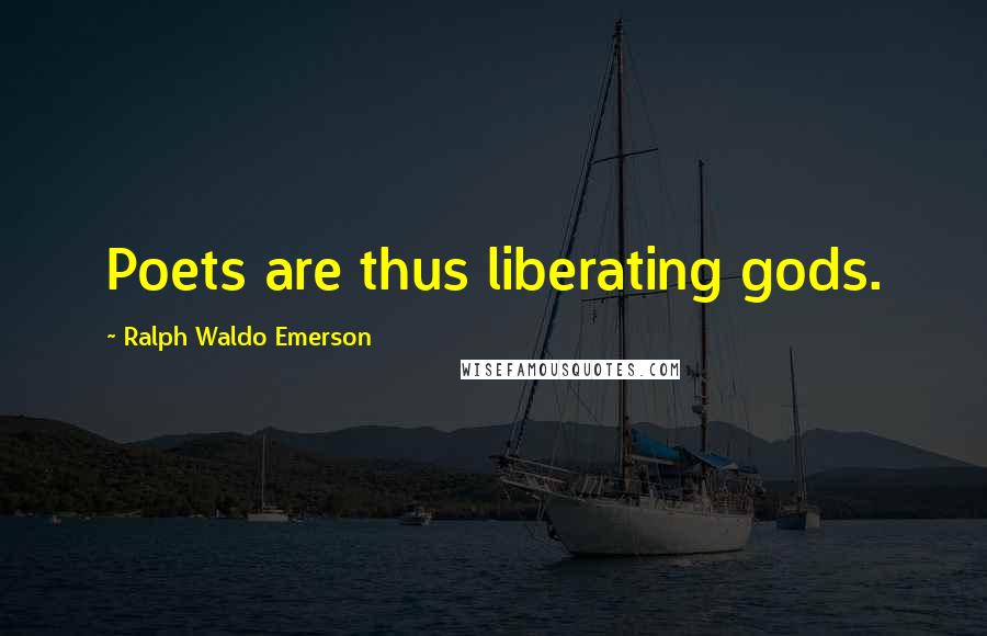 Ralph Waldo Emerson Quotes: Poets are thus liberating gods.