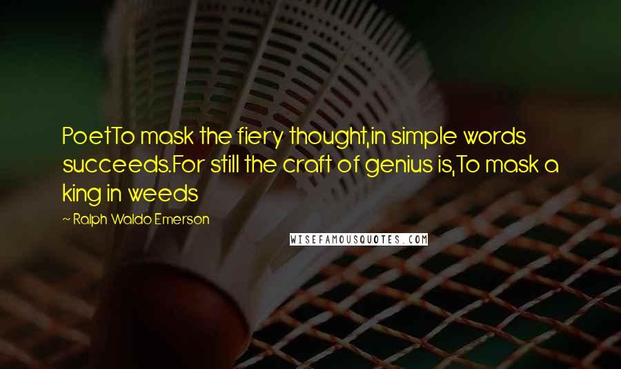 Ralph Waldo Emerson Quotes: PoetTo mask the fiery thought,in simple words succeeds.For still the craft of genius is,To mask a king in weeds