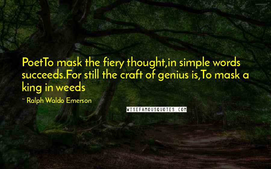 Ralph Waldo Emerson Quotes: PoetTo mask the fiery thought,in simple words succeeds.For still the craft of genius is,To mask a king in weeds