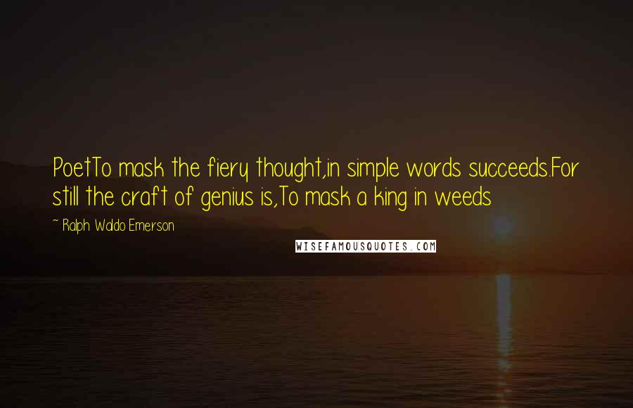Ralph Waldo Emerson Quotes: PoetTo mask the fiery thought,in simple words succeeds.For still the craft of genius is,To mask a king in weeds