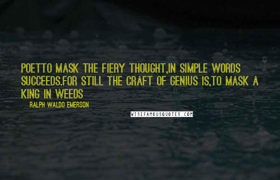 Ralph Waldo Emerson Quotes: PoetTo mask the fiery thought,in simple words succeeds.For still the craft of genius is,To mask a king in weeds