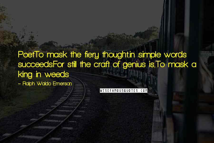 Ralph Waldo Emerson Quotes: PoetTo mask the fiery thought,in simple words succeeds.For still the craft of genius is,To mask a king in weeds