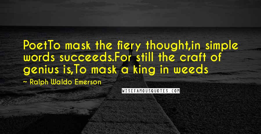 Ralph Waldo Emerson Quotes: PoetTo mask the fiery thought,in simple words succeeds.For still the craft of genius is,To mask a king in weeds