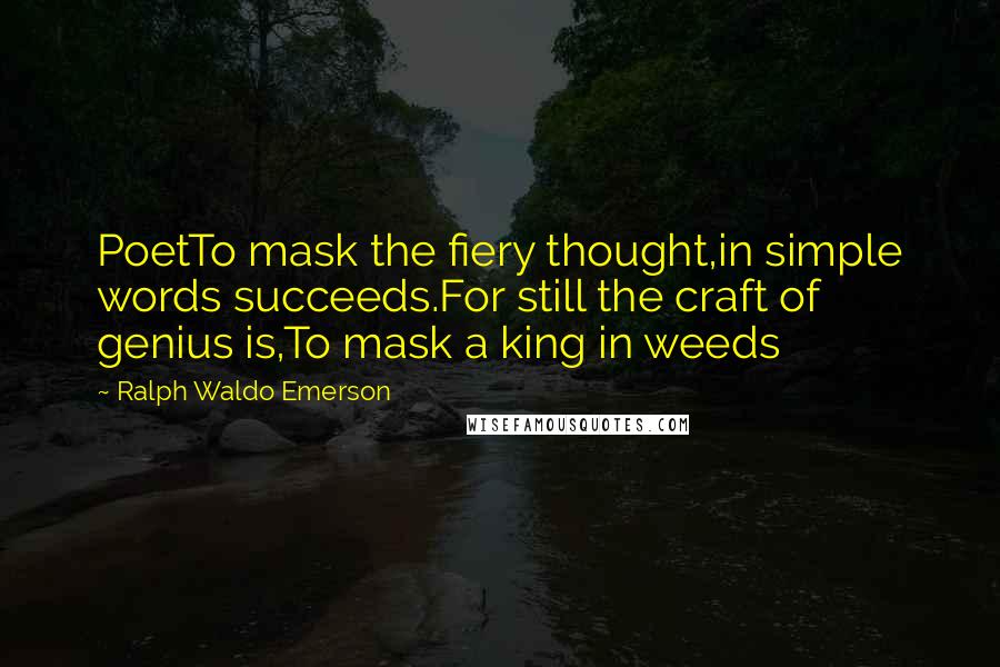 Ralph Waldo Emerson Quotes: PoetTo mask the fiery thought,in simple words succeeds.For still the craft of genius is,To mask a king in weeds