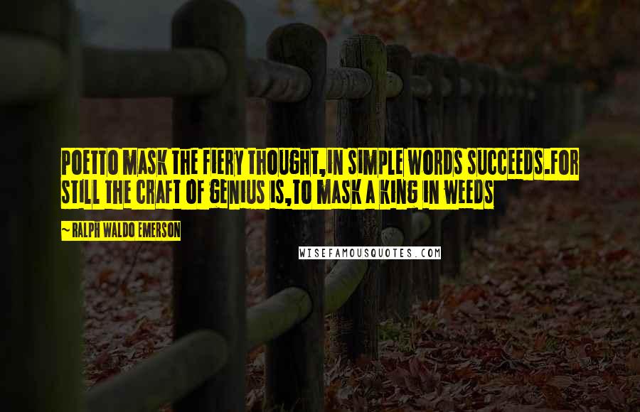 Ralph Waldo Emerson Quotes: PoetTo mask the fiery thought,in simple words succeeds.For still the craft of genius is,To mask a king in weeds