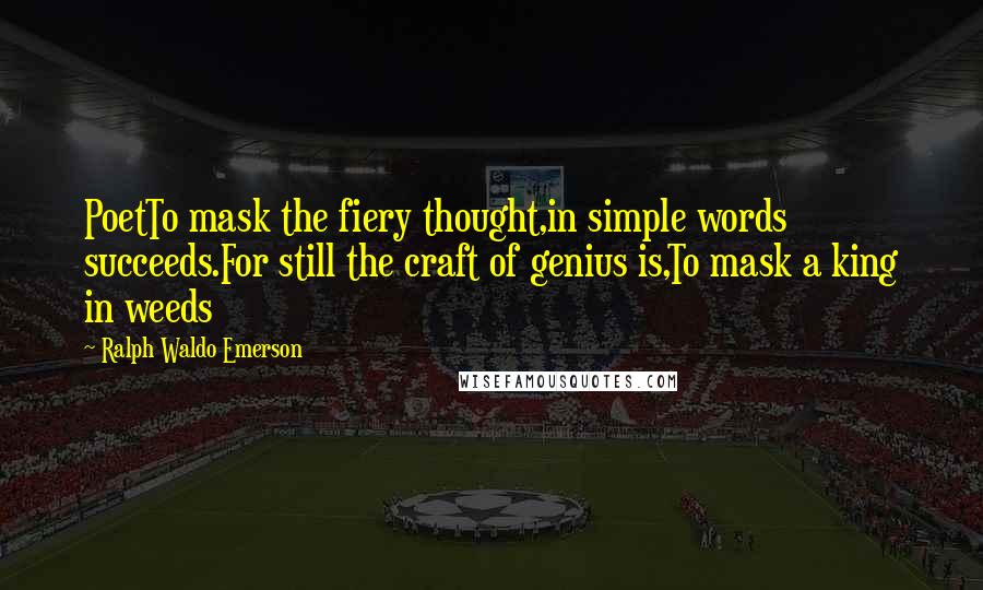 Ralph Waldo Emerson Quotes: PoetTo mask the fiery thought,in simple words succeeds.For still the craft of genius is,To mask a king in weeds