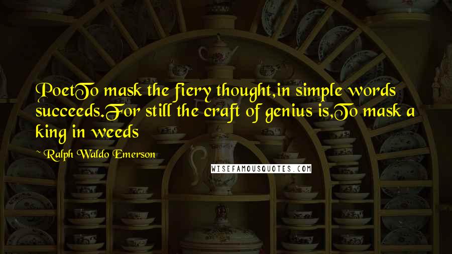 Ralph Waldo Emerson Quotes: PoetTo mask the fiery thought,in simple words succeeds.For still the craft of genius is,To mask a king in weeds
