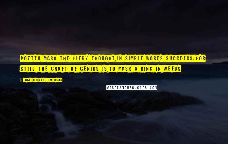 Ralph Waldo Emerson Quotes: PoetTo mask the fiery thought,in simple words succeeds.For still the craft of genius is,To mask a king in weeds