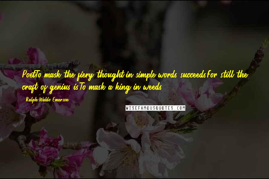 Ralph Waldo Emerson Quotes: PoetTo mask the fiery thought,in simple words succeeds.For still the craft of genius is,To mask a king in weeds