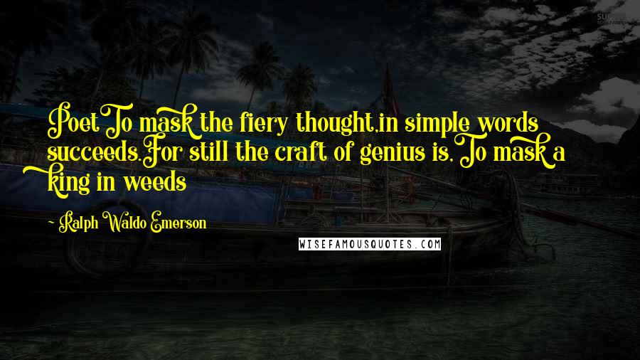 Ralph Waldo Emerson Quotes: PoetTo mask the fiery thought,in simple words succeeds.For still the craft of genius is,To mask a king in weeds