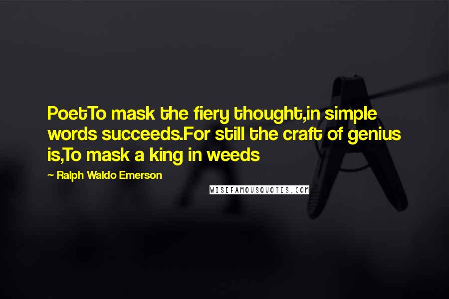 Ralph Waldo Emerson Quotes: PoetTo mask the fiery thought,in simple words succeeds.For still the craft of genius is,To mask a king in weeds