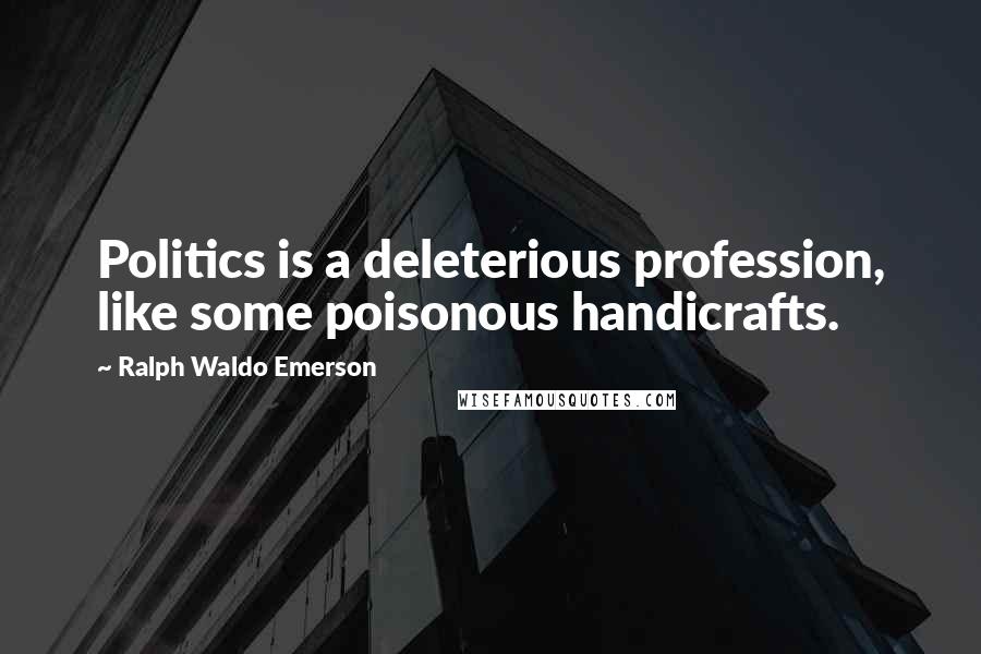 Ralph Waldo Emerson Quotes: Politics is a deleterious profession, like some poisonous handicrafts.