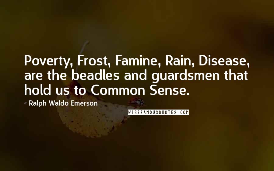 Ralph Waldo Emerson Quotes: Poverty, Frost, Famine, Rain, Disease, are the beadles and guardsmen that hold us to Common Sense.