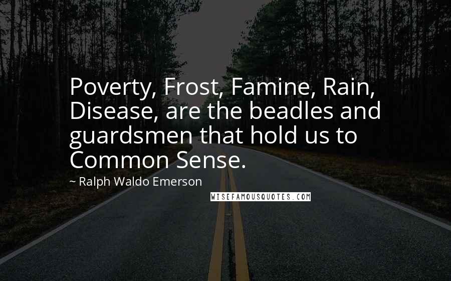 Ralph Waldo Emerson Quotes: Poverty, Frost, Famine, Rain, Disease, are the beadles and guardsmen that hold us to Common Sense.