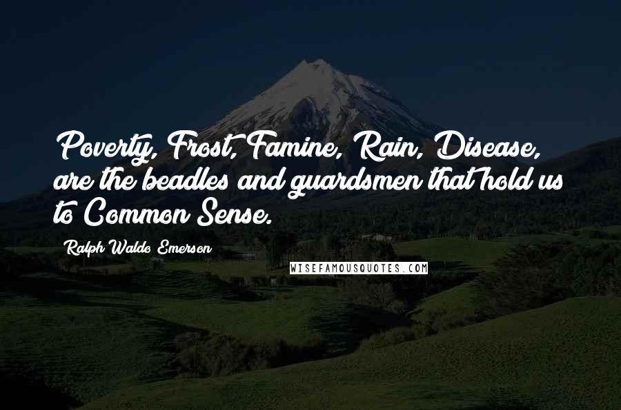 Ralph Waldo Emerson Quotes: Poverty, Frost, Famine, Rain, Disease, are the beadles and guardsmen that hold us to Common Sense.