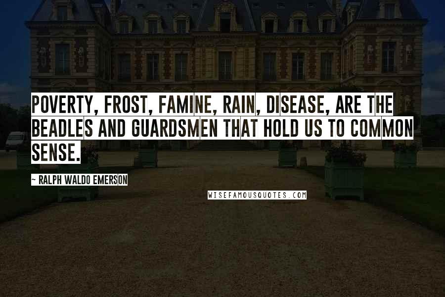 Ralph Waldo Emerson Quotes: Poverty, Frost, Famine, Rain, Disease, are the beadles and guardsmen that hold us to Common Sense.