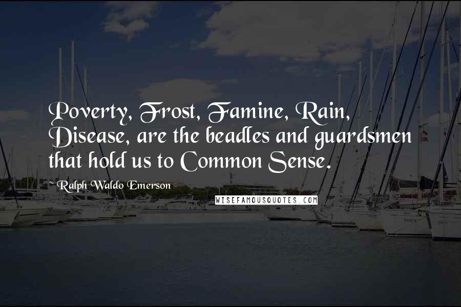 Ralph Waldo Emerson Quotes: Poverty, Frost, Famine, Rain, Disease, are the beadles and guardsmen that hold us to Common Sense.