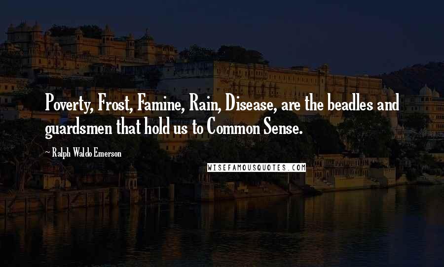 Ralph Waldo Emerson Quotes: Poverty, Frost, Famine, Rain, Disease, are the beadles and guardsmen that hold us to Common Sense.