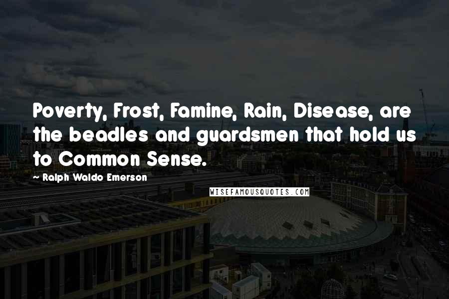 Ralph Waldo Emerson Quotes: Poverty, Frost, Famine, Rain, Disease, are the beadles and guardsmen that hold us to Common Sense.