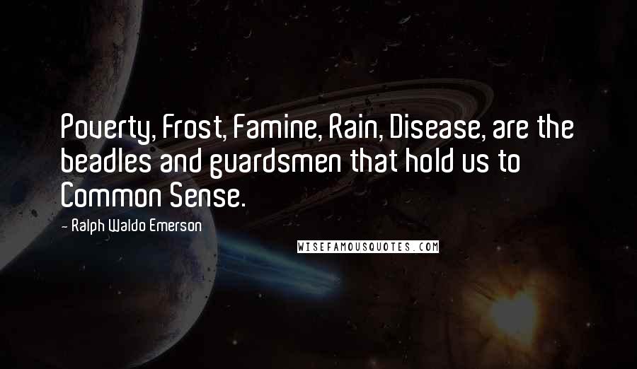 Ralph Waldo Emerson Quotes: Poverty, Frost, Famine, Rain, Disease, are the beadles and guardsmen that hold us to Common Sense.