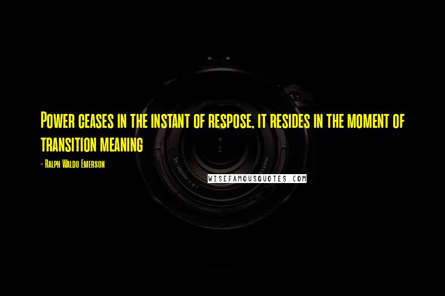 Ralph Waldo Emerson Quotes: Power ceases in the instant of respose, it resides in the moment of transition meaning