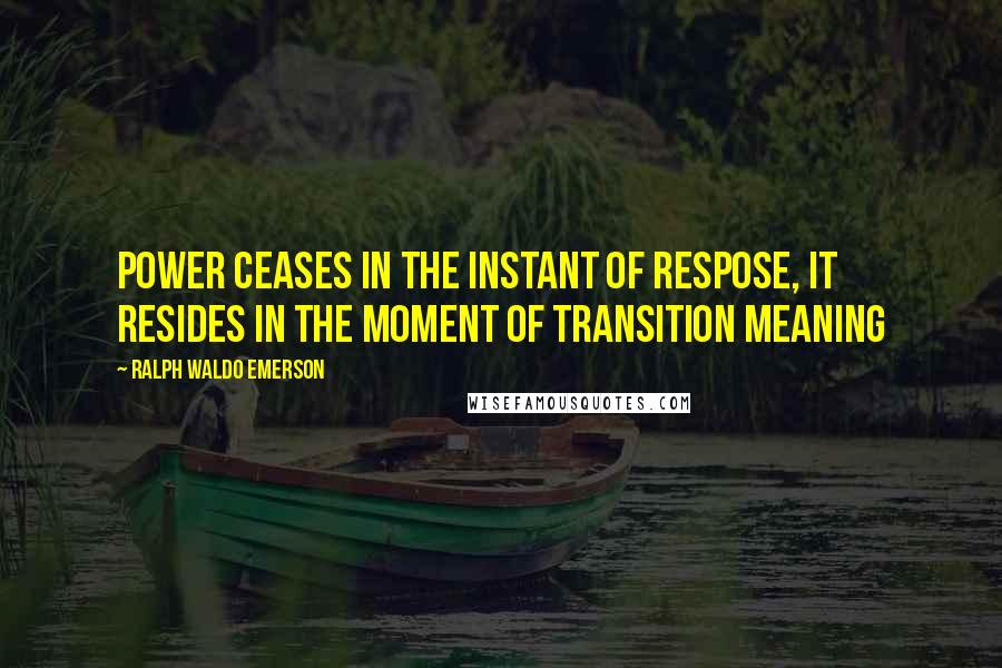 Ralph Waldo Emerson Quotes: Power ceases in the instant of respose, it resides in the moment of transition meaning