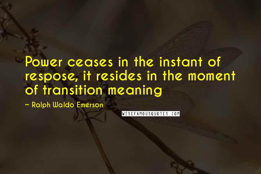 Ralph Waldo Emerson Quotes: Power ceases in the instant of respose, it resides in the moment of transition meaning