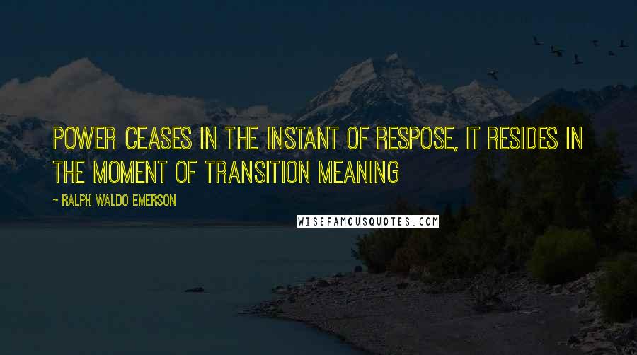 Ralph Waldo Emerson Quotes: Power ceases in the instant of respose, it resides in the moment of transition meaning